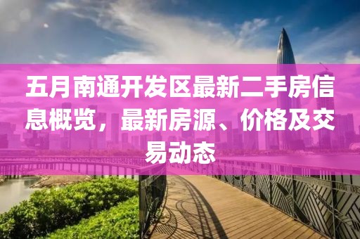 五月南通开发区最新二手房信息概览，最新房源、价格及交易动态