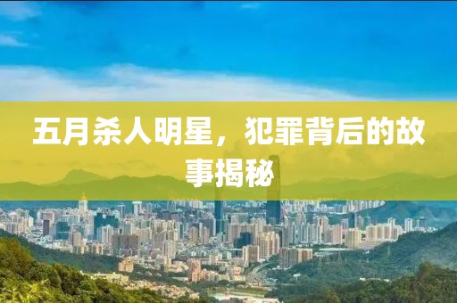 五月杀人明星，犯罪背后的故事揭秘