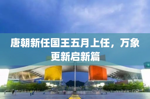 唐朝新任国王五月上任，万象更新启新篇