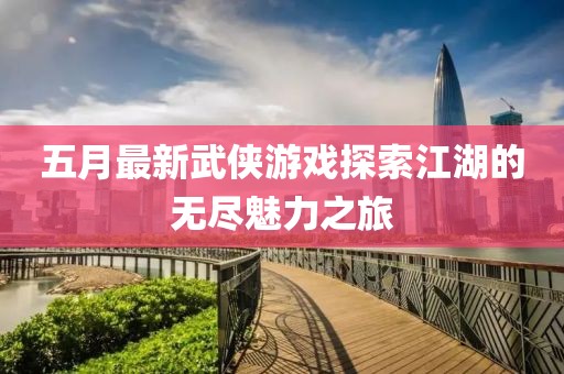 五月最新武侠游戏探索江湖的无尽魅力之旅