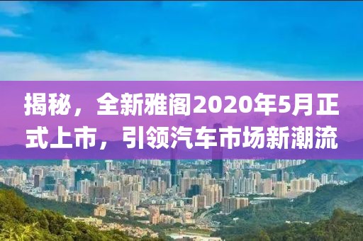 揭秘，全新雅阁2020年5月正式上市，引领汽车市场新潮流
