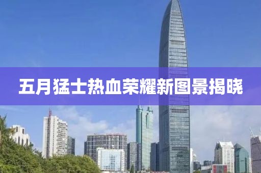 五月猛士热血荣耀新图景揭晓