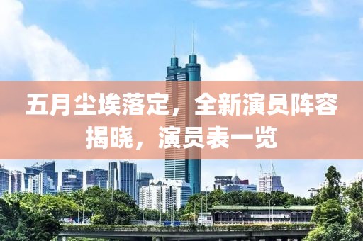 五月尘埃落定，全新演员阵容揭晓，演员表一览
