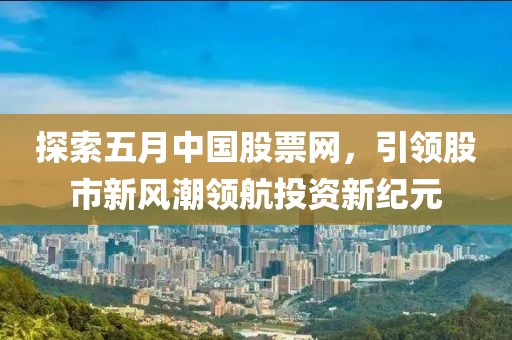 探索五月中国股票网，引领股市新风潮领航投资新纪元