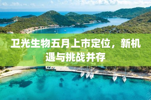 卫光生物五月上市定位，新机遇与挑战并存