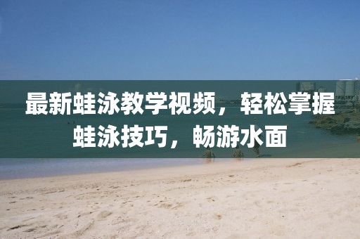 最新蛙泳教学视频，轻松掌握蛙泳技巧，畅游水面