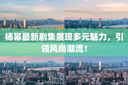 杨幂最新剧集展现多元魅力，引领风尚潮流！