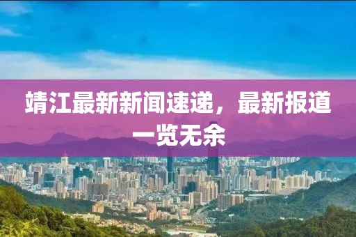靖江最新新闻速递，最新报道一览无余