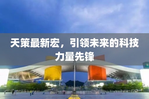 天策最新宏，引领未来的科技力量先锋