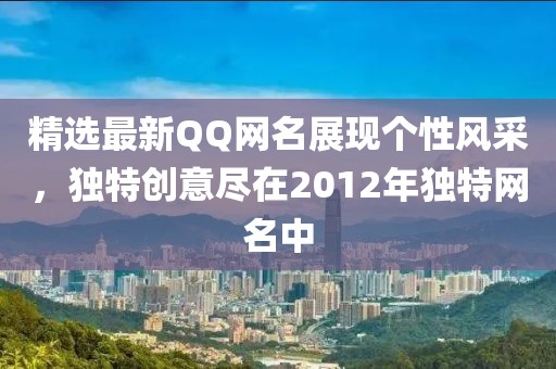 精选最新QQ网名展现个性风采，独特创意尽在2012年独特网名中