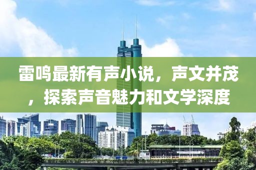雷鸣最新有声小说，声文并茂，探索声音魅力和文学深度