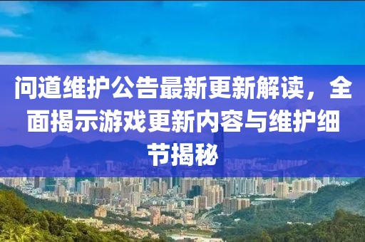 问道维护公告最新更新解读，全面揭示游戏更新内容与维护细节揭秘