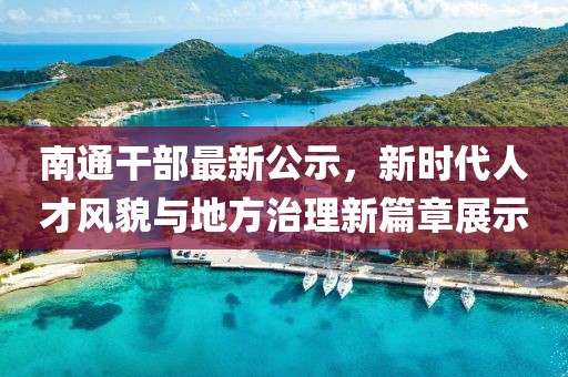南通干部最新公示，新时代人才风貌与地方治理新篇章展示