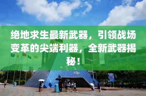 绝地求生最新武器，引领战场变革的尖端利器，全新武器揭秘！
