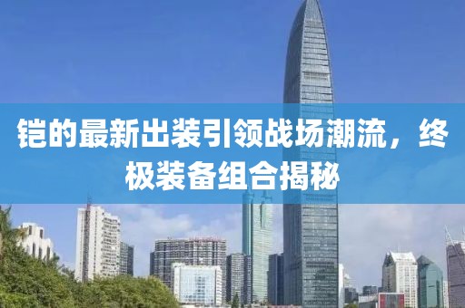 铠的最新出装引领战场潮流，终极装备组合揭秘