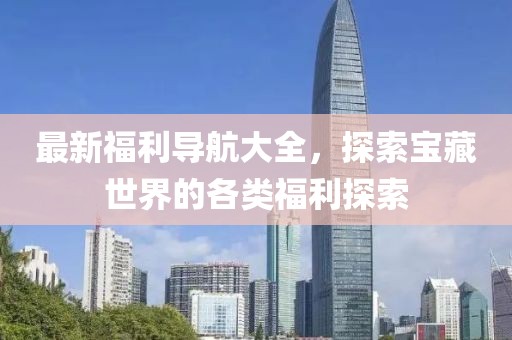 最新福利导航大全，探索宝藏世界的各类福利探索