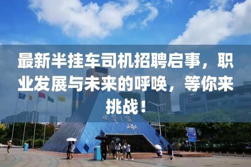 最新半挂车司机招聘启事，职业发展与未来的呼唤，等你来挑战！