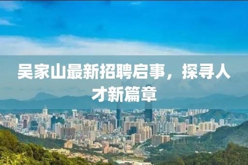 吴家山最新招聘启事，探寻人才新篇章