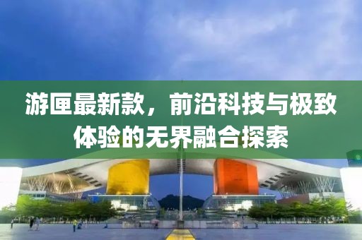 游匣最新款，前沿科技与极致体验的无界融合探索