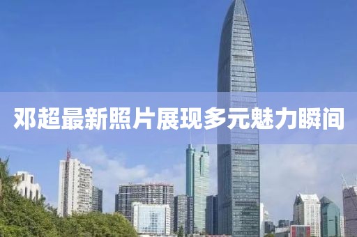 邓超最新照片展现多元魅力瞬间