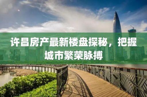 许昌房产最新楼盘探秘，把握城市繁荣脉搏