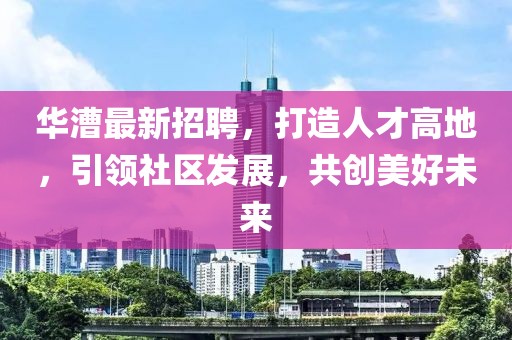 华漕最新招聘，打造人才高地，引领社区发展，共创美好未来