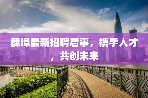 薛埠最新招聘启事，携手人才，共创未来