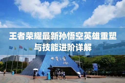 王者荣耀最新孙悟空英雄重塑与技能进阶详解