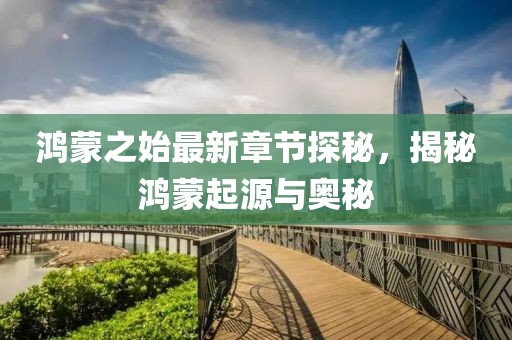 鸿蒙之始最新章节探秘，揭秘鸿蒙起源与奥秘