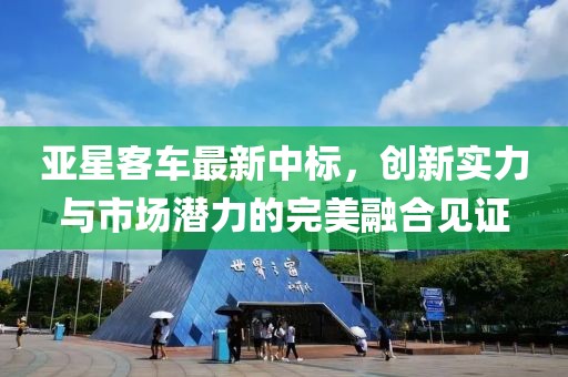 亚星客车最新中标，创新实力与市场潜力的完美融合见证