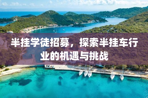 半挂学徒招募，探索半挂车行业的机遇与挑战