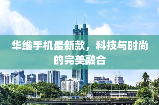华维手机最新款，科技与时尚的完美融合