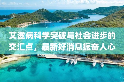 艾滋病科学突破与社会进步的交汇点，最新好消息振奋人心