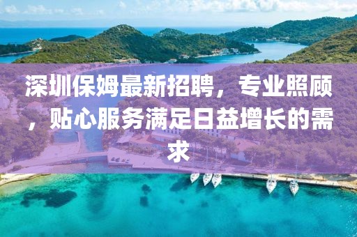 深圳保姆最新招聘，专业照顾，贴心服务满足日益增长的需求