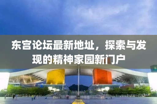 东宫论坛最新地址，探索与发现的精神家园新门户