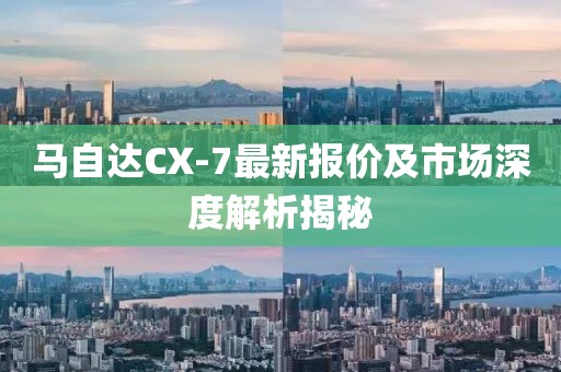 马自达CX-7最新报价及市场深度解析揭秘