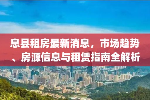 息县租房最新消息，市场趋势、房源信息与租赁指南全解析