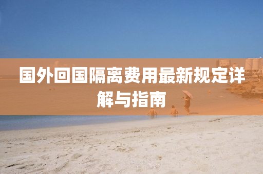 国外回国隔离费用最新规定详解与指南
