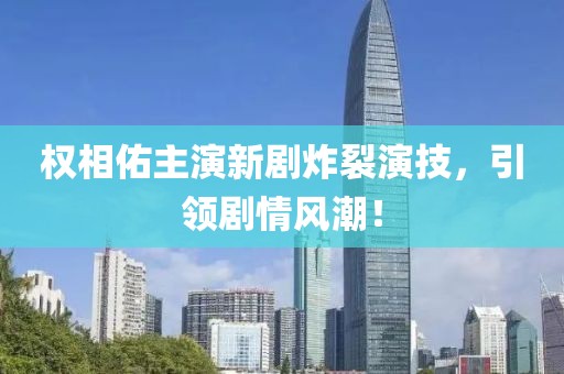 权相佑主演新剧炸裂演技，引领剧情风潮！