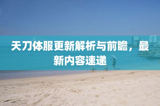 天刀体服更新解析与前瞻，最新内容速递