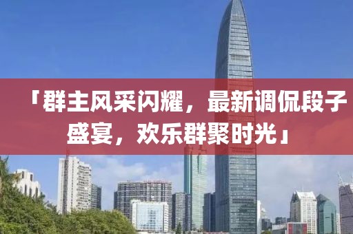 「群主风采闪耀，最新调侃段子盛宴，欢乐群聚时光」
