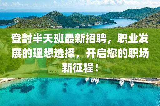 登封半天班最新招聘，职业发展的理想选择，开启您的职场新征程！