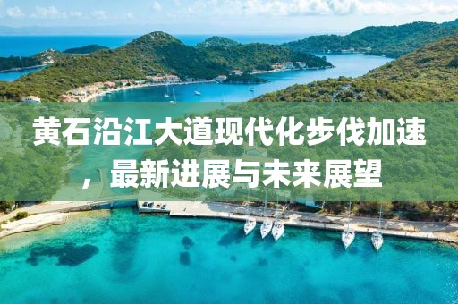 黄石沿江大道现代化步伐加速，最新进展与未来展望