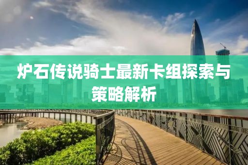 炉石传说骑士最新卡组探索与策略解析
