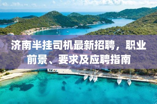 济南半挂司机最新招聘，职业前景、要求及应聘指南