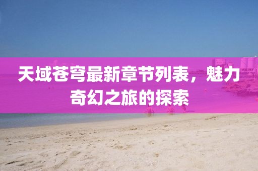 天域苍穹最新章节列表，魅力奇幻之旅的探索