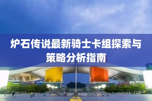 炉石传说最新骑士卡组探索与策略分析指南