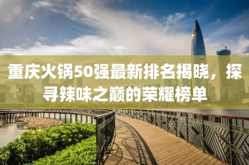 重庆火锅50强最新排名揭晓，探寻辣味之巅的荣耀榜单