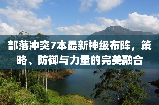 部落冲突7本最新神级布阵，策略、防御与力量的完美融合