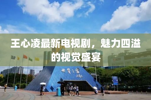 王心凌最新电视剧，魅力四溢的视觉盛宴